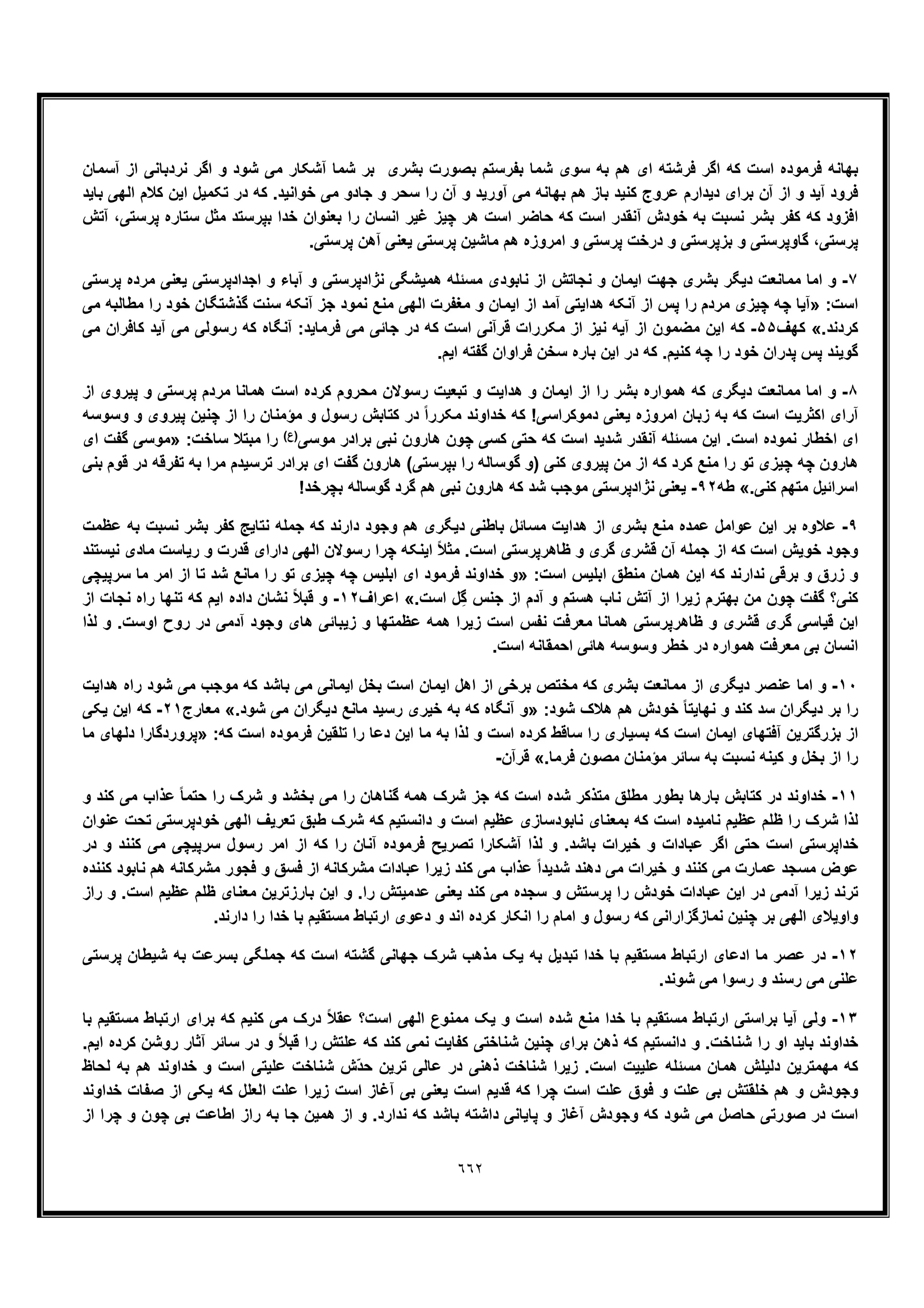 ٦٦٢
‫آﺳﻣ‬ ‫از‬ ‫ﻧردﺑﺎﻧﯽ‬ ‫اﮔر‬ ‫و‬ ‫ﺷود‬ ‫ﻣﯽ‬ ‫آﺷﮑﺎر‬ ‫ﺷﻣﺎ‬ ‫ﺑر‬ ‫ﺑﺷری‬ ‫ﺑﺻورت‬ ‫ﺑﻔرﺳﺗم‬ ‫ﺷﻣﺎ‬ ‫ﺳوی‬ ‫ﺑﮫ‬ ‫ھم‬ ‫ای‬ ‫ﻓرﺷﺗﮫ‬ ‫اﮔر‬ ‫ﮐﮫ‬ ‫اﺳت‬ ‫ﻓرﻣوده‬ ‫ﺑﮭﺎﻧﮫ‬‫ﺎن‬
‫ﺑﺎﯾد‬ ‫اﻟﮭﯽ‬ ‫ﮐﻼم‬ ‫اﯾن‬ ‫ﺗﮑﻣﯾل‬ ‫در‬ ‫ﮐﮫ‬ .‫ﺧواﻧﯾد‬ ‫ﻣﯽ‬ ‫ﺟﺎدو‬ ‫و‬ ‫ﺳﺣر‬ ‫را‬ ‫آن‬ ‫و‬ ‫آورﯾد‬ ‫ﻣﯽ‬ ‫ﺑﮭﺎﻧﮫ‬ ‫ھم‬ ‫ﺑﺎز‬ ‫ﮐﻧﯾد‬ ‫ﻋروج‬ ‫دﯾدارم‬ ‫ﺑرای‬ ‫آن‬ ‫از‬ ‫و‬ ‫آﯾد‬ ‫ﻓرود‬
‫آﺗش‬ ،‫ﭘرﺳﺗﯽ‬ ‫ﺳﺗﺎره‬ ‫ﻣﺛل‬ ‫ﺑﭘرﺳﺗد‬ ‫ﺧدا‬ ‫ﺑﻌﻧوان‬ ‫را‬ ‫اﻧﺳﺎن‬ ‫ﻏﯾر‬ ‫ﭼﯾز‬ ‫ھر‬ ‫اﺳت‬ ‫ﺣﺎﺿر‬ ‫ﮐﮫ‬ ‫اﺳت‬ ‫آﻧﻘدر‬ ‫ﺧودش‬ ‫ﺑﮫ‬ ‫ﻧﺳﺑت‬ ‫ﺑﺷر‬ ‫ﮐﻔر‬ ‫ﮐﮫ‬ ‫اﻓزود‬
‫ﺑز‬ ‫و‬ ‫ﮔﺎوﭘرﺳﺗﯽ‬ ،‫ﭘرﺳﺗﯽ‬.‫ﭘرﺳﺗﯽ‬ ‫آھن‬ ‫ﯾﻌﻧﯽ‬ ‫ﭘرﺳﺗﯽ‬ ‫ﻣﺎﺷﯾن‬ ‫ھم‬ ‫اﻣروزه‬ ‫و‬ ‫ﭘرﺳﺗﯽ‬ ‫درﺧت‬ ‫و‬ ‫ﭘرﺳﺗﯽ‬
٧-‫ﭘرﺳﺗﯽ‬ ‫ﻣرده‬ ‫ﯾﻌﻧﯽ‬ ‫اﺟدادﭘرﺳﺗﯽ‬ ‫و‬ ‫آﺑﺎء‬ ‫و‬ ‫ﻧژادﭘرﺳﺗﯽ‬ ‫ھﻣﯾﺷﮕﯽ‬ ‫ﻣﺳﺋﻠﮫ‬ ‫ﻧﺎﺑودی‬ ‫از‬ ‫ﻧﺟﺎﺗش‬ ‫و‬ ‫اﯾﻣﺎن‬ ‫ﺟﮭت‬ ‫ﺑﺷری‬ ‫دﯾﮕر‬ ‫ﻣﻣﺎﻧﻌت‬ ‫اﻣﺎ‬ ‫و‬
:‫اﺳت‬»‫آﻧ‬ ‫ﺟز‬ ‫ﻧﻣود‬ ‫ﻣﻧﻊ‬ ‫اﻟﮭﯽ‬ ‫ﻣﻐﻔرت‬ ‫و‬ ‫اﯾﻣﺎن‬ ‫از‬ ‫آﻣد‬ ‫ھداﯾﺗﯽ‬ ‫آﻧﮑﮫ‬ ‫از‬ ‫ﭘس‬ ‫را‬ ‫ﻣردم‬ ‫ﭼﯾزی‬ ‫ﭼﮫ‬ ‫آﯾﺎ‬‫ﻣﯽ‬ ‫ﻣطﺎﻟﺑﮫ‬ ‫را‬ ‫ﺧود‬ ‫ﮔذﺷﺗﮕﺎن‬ ‫ﺳﻧت‬ ‫ﮑﮫ‬
.‫ﮐردﻧد‬«‫ﮐﮭف‬۵۵-‫ﻣﯽ‬ ‫ﮐﺎﻓران‬ ‫آﯾد‬ ‫ﻣﯽ‬ ‫رﺳوﻟﯽ‬ ‫ﮐﮫ‬ ‫آﻧﮕﺎه‬ :‫ﻓرﻣﺎﯾد‬ ‫ﻣﯽ‬ ‫ﺟﺎﺋﯽ‬ ‫در‬ ‫ﮐﮫ‬ ‫اﺳت‬ ‫ﻗرآﻧﯽ‬ ‫ﻣﮑررات‬ ‫از‬ ‫ﻧﯾز‬ ‫آﯾﮫ‬ ‫از‬ ‫ﻣﺿﻣون‬ ‫اﯾن‬ ‫ﮐﮫ‬
.‫اﯾم‬ ‫ﮔﻔﺗﮫ‬ ‫ﻓراوان‬ ‫ﺳﺧن‬ ‫ﺑﺎره‬ ‫اﯾن‬ ‫در‬ ‫ﮐﮫ‬ .‫ﮐﻧﯾم‬ ‫ﭼﮫ‬ ‫را‬ ‫ﺧود‬ ‫ﭘدران‬ ‫ﭘس‬ ‫ﮔوﯾﻧد‬
٨-‫اﯾ‬ ‫از‬ ‫را‬ ‫ﺑﺷر‬ ‫ھﻣواره‬ ‫ﮐﮫ‬ ‫دﯾﮕری‬ ‫ﻣﻣﺎﻧﻌت‬ ‫اﻣﺎ‬ ‫و‬‫از‬ ‫ﭘﯾروی‬ ‫و‬ ‫ﭘرﺳﺗﯽ‬ ‫ﻣردم‬ ‫ھﻣﺎﻧﺎ‬ ‫اﺳت‬ ‫ﮐرده‬ ‫ﻣﺣروم‬ ‫رﺳوﻻن‬ ‫ﺗﺑﻌﯾت‬ ‫و‬ ‫ھداﯾت‬ ‫و‬ ‫ﻣﺎن‬
‫وﺳوﺳﮫ‬ ‫و‬ ‫ﭘﯾروی‬ ‫ﭼﻧﯾن‬ ‫از‬ ‫را‬ ‫ﻣؤﻣﻧﺎن‬ ‫و‬ ‫رﺳول‬ ‫ﮐﺗﺎﺑش‬ ‫در‬ ً‫ا‬‫ﻣﮑرر‬ ‫ﺧداوﻧد‬ ‫ﮐﮫ‬ !‫دﻣوﮐراﺳﯽ‬ ‫ﯾﻌﻧﯽ‬ ‫اﻣروزه‬ ‫زﺑﺎن‬ ‫ﺑﮫ‬ ‫ﮐﮫ‬ ‫اﺳت‬ ‫اﮐﺛرﯾت‬ ‫آرای‬
‫ﺑر‬ ‫ﻧﺑﯽ‬ ‫ھﺎرون‬ ‫ﭼون‬ ‫ﮐﺳﯽ‬ ‫ﺣﺗﯽ‬ ‫ﮐﮫ‬ ‫اﺳت‬ ‫ﺷدﯾد‬ ‫آﻧﻘدر‬ ‫ﻣﺳﺋﻠﮫ‬ ‫اﯾن‬ .‫اﺳت‬ ‫ﻧﻣوده‬ ‫اﺧطﺎر‬ ‫ای‬‫ﻣوﺳﯽ‬ ‫ادر‬(‫)ع‬:‫ﺳﺎﺧت‬ ‫ﻣﺑﺗﻼ‬ ‫را‬»‫ای‬ ‫ﮔﻔت‬ ‫ﻣوﺳﯽ‬
‫ﺑﻧﯽ‬ ‫ﻗوم‬ ‫در‬ ‫ﺗﻔرﻗﮫ‬ ‫ﺑﮫ‬ ‫ﻣرا‬ ‫ﺗرﺳﯾدم‬ ‫ﺑرادر‬ ‫ای‬ ‫ﮔﻔت‬ ‫ھﺎرون‬ (‫ﺑﭘرﺳﺗﯽ‬ ‫را‬ ‫ﮔوﺳﺎﻟﮫ‬ ‫)و‬ ‫ﮐﻧﯽ‬ ‫ﭘﯾروی‬ ‫ﻣن‬ ‫از‬ ‫ﮐﮫ‬ ‫ﮐرد‬ ‫ﻣﻧﻊ‬ ‫را‬ ‫ﺗو‬ ‫ﭼﯾزی‬ ‫ﭼﮫ‬ ‫ھﺎرون‬
.‫ﮐﻧﯽ‬ ‫ﻣﺗﮭم‬ ‫اﺳراﺋﯾل‬«‫طﮫ‬٩٢-!‫ﺑﭼرﺧد‬ ‫ﮔوﺳﺎﻟﮫ‬ ‫ﮔرد‬ ‫ھم‬ ‫ﻧﺑﯽ‬ ‫ھﺎرون‬ ‫ﮐﮫ‬ ‫ﺷد‬ ‫ﻣوﺟب‬ ‫ﻧژادﭘرﺳﺗﯽ‬ ‫ﯾﻌﻧﯽ‬
٩-‫اﯾن‬ ‫ﺑر‬ ‫ﻋﻼوه‬‫ﻋظﻣت‬ ‫ﺑﮫ‬ ‫ﻧﺳﺑت‬ ‫ﺑﺷر‬ ‫ﮐﻔر‬ ‫ﻧﺗﺎﯾﺞ‬ ‫ﺟﻣﻠﮫ‬ ‫ﮐﮫ‬ ‫دارﻧد‬ ‫وﺟود‬ ‫ھم‬ ‫دﯾﮕری‬ ‫ﺑﺎطﻧﯽ‬ ‫ﻣﺳﺎﺋل‬ ‫ھداﯾت‬ ‫از‬ ‫ﺑﺷری‬ ‫ﻣﻧﻊ‬ ‫ﻋﻣده‬ ‫ﻋواﻣل‬
‫ﻧﯾﺳﺗﻧد‬ ‫ﻣﺎدی‬ ‫رﯾﺎﺳت‬ ‫و‬ ‫ﻗدرت‬ ‫دارای‬ ‫اﻟﮭﯽ‬ ‫رﺳوﻻن‬ ‫ﭼرا‬ ‫اﯾﻧﮑﮫ‬ ً‫ﻼ‬‫ﻣﺛ‬ .‫اﺳت‬ ‫ظﺎھرﭘرﺳﺗﯽ‬ ‫و‬ ‫ﮔری‬ ‫ﻗﺷری‬ ‫آن‬ ‫ﺟﻣﻠﮫ‬ ‫از‬ ‫ﮐﮫ‬ ‫اﺳت‬ ‫ﺧوﯾش‬ ‫وﺟود‬
:‫اﺳت‬ ‫اﺑﻠﯾس‬ ‫ﻣﻧطﻖ‬ ‫ھﻣﺎن‬ ‫اﯾن‬ ‫ﮐﮫ‬ ‫ﻧدارﻧد‬ ‫ﺑرﻗﯽ‬ ‫و‬ ‫زرق‬ ‫و‬»‫ﺳرﭘﯾﭼﯽ‬ ‫ﻣﺎ‬ ‫اﻣر‬ ‫از‬ ‫ﺗﺎ‬ ‫ﺷد‬ ‫ﻣﺎﻧﻊ‬ ‫را‬ ‫ﺗو‬ ‫ﭼﯾزی‬ ‫ﭼﮫ‬ ‫اﺑﻠﯾس‬ ‫ای‬ ‫ﻓرﻣود‬ ‫ﺧداوﻧد‬ ‫و‬
.‫اﺳت‬ ‫ِل‬‫ﮔ‬ ‫ﺟﻧس‬ ‫از‬ ‫آدم‬ ‫و‬ ‫ھﺳﺗم‬ ‫ﻧﺎب‬ ‫آﺗش‬ ‫از‬ ‫زﯾرا‬ ‫ﺑﮭﺗرم‬ ‫ﻣن‬ ‫ﭼون‬ ‫ﮔﻔت‬ ‫ﮐﻧﯽ؟‬«‫اﻋراف‬١٢-‫از‬ ‫ﻧﺟﺎت‬ ‫راه‬ ‫ﺗﻧﮭﺎ‬ ‫ﮐﮫ‬ ‫اﯾم‬ ‫داده‬ ‫ﻧﺷﺎن‬ ً‫ﻼ‬‫ﻗﺑ‬ ‫و‬
‫زﯾ‬ ‫و‬ ‫ﻋظﻣﺗﮭﺎ‬ ‫ھﻣﮫ‬ ‫زﯾرا‬ ‫اﺳت‬ ‫ﻧﻔس‬ ‫ﻣﻌرﻓت‬ ‫ھﻣﺎﻧﺎ‬ ‫ظﺎھرﭘرﺳﺗﯽ‬ ‫و‬ ‫ﻗﺷری‬ ‫ﮔری‬ ‫ﻗﯾﺎﺳﯽ‬ ‫اﯾن‬‫ﻟذا‬ ‫و‬ .‫اوﺳت‬ ‫روح‬ ‫در‬ ‫آدﻣﯽ‬ ‫وﺟود‬ ‫ھﺎی‬ ‫ﺑﺎﺋﯽ‬
.‫اﺳت‬ ‫اﺣﻣﻘﺎﻧﮫ‬ ‫ھﺎﺋﯽ‬ ‫وﺳوﺳﮫ‬ ‫ﺧطر‬ ‫در‬ ‫ھﻣواره‬ ‫ﻣﻌرﻓت‬ ‫ﺑﯽ‬ ‫اﻧﺳﺎن‬
١٠-‫ھداﯾت‬ ‫راه‬ ‫ﺷود‬ ‫ﻣﯽ‬ ‫ﻣوﺟب‬ ‫ﮐﮫ‬ ‫ﺑﺎﺷد‬ ‫ﻣﯽ‬ ‫اﯾﻣﺎﻧﯽ‬ ‫ﺑﺧل‬ ‫اﺳت‬ ‫اﯾﻣﺎن‬ ‫اھل‬ ‫از‬ ‫ﺑرﺧﯽ‬ ‫ﻣﺧﺗص‬ ‫ﮐﮫ‬ ‫ﺑﺷری‬ ‫ﻣﻣﺎﻧﻌت‬ ‫از‬ ‫دﯾﮕری‬ ‫ﻋﻧﺻر‬ ‫اﻣﺎ‬ ‫و‬
:‫ﺷود‬ ‫ھﻼک‬ ‫ھم‬ ‫ﺧودش‬ ً‫ﺎ‬‫ﻧﮭﺎﯾﺗ‬ ‫و‬ ‫ﮐﻧد‬ ‫ﺳد‬ ‫دﯾﮕران‬ ‫ﺑر‬ ‫را‬»‫آﻧﮕﺎ‬ ‫و‬.‫ﺷود‬ ‫ﻣﯽ‬ ‫دﯾﮕران‬ ‫ﻣﺎﻧﻊ‬ ‫رﺳﯾد‬ ‫ﺧﯾری‬ ‫ﺑﮫ‬ ‫ﮐﮫ‬ ‫ه‬«‫ﻣﻌﺎرج‬٢١-‫ﯾﮑﯽ‬ ‫اﯾن‬ ‫ﮐﮫ‬
:‫ﮐﮫ‬ ‫اﺳت‬ ‫ﻓرﻣوده‬ ‫ﺗﻠﻘﯾن‬ ‫را‬ ‫دﻋﺎ‬ ‫اﯾن‬ ‫ﻣﺎ‬ ‫ﺑﮫ‬ ‫ﻟذا‬ ‫و‬ ‫اﺳت‬ ‫ﮐرده‬ ‫ﺳﺎﻗط‬ ‫را‬ ‫ﺑﺳﯾﺎری‬ ‫ﮐﮫ‬ ‫اﺳت‬ ‫اﯾﻣﺎن‬ ‫آﻓﺗﮭﺎی‬ ‫ﺑزرﮔﺗرﯾن‬ ‫از‬»‫ﻣﺎ‬ ‫دﻟﮭﺎی‬ ‫ﭘروردﮔﺎرا‬
.‫ﻓرﻣﺎ‬ ‫ﻣﺻون‬ ‫ﻣؤﻣﻧﺎن‬ ‫ﺳﺎﺋر‬ ‫ﺑﮫ‬ ‫ﻧﺳﺑت‬ ‫ﮐﯾﻧﮫ‬ ‫و‬ ‫ﺑﺧل‬ ‫از‬ ‫را‬«‫ﻗرآن‬-
١١-‫ﺑﺎ‬ ‫ﮐﺗﺎﺑش‬ ‫در‬ ‫ﺧداوﻧد‬‫و‬ ‫ﮐﻧد‬ ‫ﻣﯽ‬ ‫ﻋذاب‬ ً‫ﺎ‬‫ﺣﺗﻣ‬ ‫را‬ ‫ﺷرک‬ ‫و‬ ‫ﺑﺧﺷد‬ ‫ﻣﯽ‬ ‫را‬ ‫ﮔﻧﺎھﺎن‬ ‫ھﻣﮫ‬ ‫ﺷرک‬ ‫ﺟز‬ ‫ﮐﮫ‬ ‫اﺳت‬ ‫ﺷده‬ ‫ﻣﺗذﮐر‬ ‫ﻣطﻠﻖ‬ ‫ﺑطور‬ ‫رھﺎ‬
‫ﻋﻧوان‬ ‫ﺗﺣت‬ ‫ﺧودﭘرﺳﺗﯽ‬ ‫اﻟﮭﯽ‬ ‫ﺗﻌرﯾف‬ ‫طﺑﻖ‬ ‫ﺷرک‬ ‫ﮐﮫ‬ ‫داﻧﺳﺗﯾم‬ ‫و‬ ‫اﺳت‬ ‫ﻋظﯾم‬ ‫ﻧﺎﺑودﺳﺎزی‬ ‫ﺑﻣﻌﻧﺎی‬ ‫ﮐﮫ‬ ‫اﺳت‬ ‫ﻧﺎﻣﯾده‬ ‫ﻋظﯾم‬ ‫ظﻠم‬ ‫را‬ ‫ﺷرک‬ ‫ﻟذا‬
‫ﺗ‬ ‫آﺷﮑﺎرا‬ ‫ﻟذا‬ ‫و‬ .‫ﺑﺎﺷد‬ ‫ﺧﯾرات‬ ‫و‬ ‫ﻋﺑﺎدات‬ ‫اﮔر‬ ‫ﺣﺗﯽ‬ ‫اﺳت‬ ‫ﺧداﭘرﺳﺗﯽ‬‫در‬ ‫و‬ ‫ﮐﻧﻧد‬ ‫ﻣﯽ‬ ‫ﺳرﭘﯾﭼﯽ‬ ‫رﺳول‬ ‫اﻣر‬ ‫از‬ ‫ﮐﮫ‬ ‫را‬ ‫آﻧﺎن‬ ‫ﻓرﻣوده‬ ‫ﺻرﯾﺢ‬
‫ﮐﻧﻧده‬ ‫ﻧﺎﺑود‬ ‫ھم‬ ‫ﻣﺷرﮐﺎﻧﮫ‬ ‫ﻓﺟور‬ ‫و‬ ‫ﻓﺳﻖ‬ ‫از‬ ‫ﻣﺷرﮐﺎﻧﮫ‬ ‫ﻋﺑﺎدات‬ ‫زﯾرا‬ ‫ﮐﻧد‬ ‫ﻣﯽ‬ ‫ﻋذاب‬ ً‫ا‬‫ﺷدﯾد‬ ‫دھﻧد‬ ‫ﻣﯽ‬ ‫ﺧﯾرات‬ ‫و‬ ‫ﮐﻧﻧد‬ ‫ﻣﯽ‬ ‫ﻋﻣﺎرت‬ ‫ﻣﺳﺟد‬ ‫ﻋوض‬
‫ﺑﺎرزﺗرﯾ‬ ‫اﯾن‬ ‫و‬ .‫را‬ ‫ﻋدﻣﯾﺗش‬ ‫ﯾﻌﻧﯽ‬ ‫ﮐﻧد‬ ‫ﻣﯽ‬ ‫ﺳﺟده‬ ‫و‬ ‫ﭘرﺳﺗش‬ ‫را‬ ‫ﺧودش‬ ‫ﻋﺑﺎدات‬ ‫اﯾن‬ ‫در‬ ‫آدﻣﯽ‬ ‫زﯾرا‬ ‫ﺗرﻧد‬‫راز‬ ‫و‬ .‫اﺳت‬ ‫ﻋظﯾم‬ ‫ظﻠم‬ ‫ﻣﻌﻧﺎی‬ ‫ن‬
.‫دارﻧد‬ ‫را‬ ‫ﺧدا‬ ‫ﺑﺎ‬ ‫ﻣﺳﺗﻘﯾم‬ ‫ارﺗﺑﺎط‬ ‫دﻋوی‬ ‫و‬ ‫اﻧد‬ ‫ﮐرده‬ ‫اﻧﮑﺎر‬ ‫را‬ ‫اﻣﺎم‬ ‫و‬ ‫رﺳول‬ ‫ﮐﮫ‬ ‫ﻧﻣﺎزﮔزاراﻧﯽ‬ ‫ﭼﻧﯾن‬ ‫ﺑر‬ ‫اﻟﮭﯽ‬ ‫واوﯾﻼی‬
١٢-‫ﭘرﺳﺗﯽ‬ ‫ﺷﯾطﺎن‬ ‫ﺑﮫ‬ ‫ﺑﺳرﻋت‬ ‫ﺟﻣﻠﮕﯽ‬ ‫ﮐﮫ‬ ‫اﺳت‬ ‫ﮔﺷﺗﮫ‬ ‫ﺟﮭﺎﻧﯽ‬ ‫ﺷرک‬ ‫ﻣذھب‬ ‫ﯾﮏ‬ ‫ﺑﮫ‬ ‫ﺗﺑدﯾل‬ ‫ﺧدا‬ ‫ﺑﺎ‬ ‫ﻣﺳﺗﻘﯾم‬ ‫ارﺗﺑﺎط‬ ‫ادﻋﺎی‬ ‫ﻣﺎ‬ ‫ﻋﺻر‬ ‫در‬
‫رﺳ‬ ‫و‬ ‫رﺳﻧد‬ ‫ﻣﯽ‬ ‫ﻋﻠﻧﯽ‬.‫ﺷوﻧد‬ ‫ﻣﯽ‬ ‫وا‬
١٣-‫ﺑﺎ‬ ‫ﻣﺳﺗﻘﯾم‬ ‫ارﺗﺑﺎط‬ ‫ﺑرای‬ ‫ﮐﮫ‬ ‫ﮐﻧﯾم‬ ‫ﻣﯽ‬ ‫درک‬ ً‫ﻼ‬‫ﻋﻘ‬ ‫اﺳت؟‬ ‫اﻟﮭﯽ‬ ‫ﻣﻣﻧوع‬ ‫ﯾﮏ‬ ‫و‬ ‫اﺳت‬ ‫ﺷده‬ ‫ﻣﻧﻊ‬ ‫ﺧدا‬ ‫ﺑﺎ‬ ‫ﻣﺳﺗﻘﯾم‬ ‫ارﺗﺑﺎط‬ ‫ﺑراﺳﺗﯽ‬ ‫آﯾﺎ‬ ‫وﻟﯽ‬
.‫اﯾم‬ ‫ﮐرده‬ ‫روﺷن‬ ‫آﺛﺎر‬ ‫ﺳﺎﺋر‬ ‫در‬ ‫و‬ ً‫ﻼ‬‫ﻗﺑ‬ ‫را‬ ‫ﻋﻠﺗش‬ ‫ﮐﮫ‬ ‫ﮐﻧد‬ ‫ﻧﻣﯽ‬ ‫ﮐﻔﺎﯾت‬ ‫ﺷﻧﺎﺧﺗﯽ‬ ‫ﭼﻧﯾن‬ ‫ﺑرای‬ ‫ذھن‬ ‫ﮐﮫ‬ ‫داﻧﺳﺗﯾم‬ ‫و‬ .‫ﺷﻧﺎﺧت‬ ‫را‬ ‫او‬ ‫ﺑﺎﯾد‬ ‫ﺧداوﻧد‬
‫ﻣﮭﻣﺗر‬ ‫ﮐﮫ‬‫ﻟﺣﺎظ‬ ‫ﺑﮫ‬ ‫ھم‬ ‫ﺧداوﻧد‬ ‫و‬ ‫اﺳت‬ ‫ﻋﻠﯾﺗﯽ‬ ‫ﺷﻧﺎﺧت‬ ‫ّش‬‫د‬‫ﺣ‬ ‫ﺗرﯾن‬ ‫ﻋﺎﻟﯽ‬ ‫در‬ ‫ذھﻧﯽ‬ ‫ﺷﻧﺎﺧت‬ ‫زﯾرا‬ .‫اﺳت‬ ‫ﻋﻠﯾﯾت‬ ‫ﻣﺳﺋﻠﮫ‬ ‫ھﻣﺎن‬ ‫دﻟﯾﻠش‬ ‫ﯾن‬
‫ﺧداوﻧد‬ ‫ﺻﻔﺎت‬ ‫از‬ ‫ﯾﮑﯽ‬ ‫ﮐﮫ‬ ‫اﻟﻌﻠل‬ ‫ﻋﻠت‬ ‫زﯾرا‬ ‫اﺳت‬ ‫آﻏﺎز‬ ‫ﺑﯽ‬ ‫ﯾﻌﻧﯽ‬ ‫اﺳت‬ ‫ﻗدﯾم‬ ‫ﮐﮫ‬ ‫ﭼرا‬ ‫اﺳت‬ ‫ﻋﻠت‬ ‫ﻓوق‬ ‫و‬ ‫ﻋﻠت‬ ‫ﺑﯽ‬ ‫ﺧﻠﻘﺗش‬ ‫ھم‬ ‫و‬ ‫وﺟودش‬
‫ﭘﺎﯾﺎﻧﯽ‬ ‫و‬ ‫آﻏﺎز‬ ‫وﺟودش‬ ‫ﮐﮫ‬ ‫ﺷود‬ ‫ﻣﯽ‬ ‫ﺣﺎﺻل‬ ‫ﺻورﺗﯽ‬ ‫در‬ ‫اﺳت‬‫از‬ ‫ﭼرا‬ ‫و‬ ‫ﭼون‬ ‫ﺑﯽ‬ ‫اطﺎﻋت‬ ‫راز‬ ‫ﺑﮫ‬ ‫ﺟﺎ‬ ‫ھﻣﯾن‬ ‫از‬ ‫و‬ .‫ﻧدارد‬ ‫ﮐﮫ‬ ‫ﺑﺎﺷد‬ ‫داﺷﺗﮫ‬
 