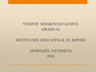 YENIFER MOGROVEJO ACOSTA
GRADO 10
INSTITUCION EDUCATIVA R. EL REPOSO
APARTADÓ- ANTIOQUIA
2016
 