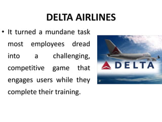 DELTA AIRLINES
• It turned a mundane task
most employees dread
into a challenging,
competitive game that
engages users while they
complete their training.
 