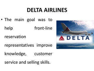 DELTA AIRLINES
• The main goal was to
help front-line
reservation
representatives improve
knowledge, customer
service and selling skills.
 