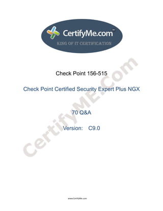  
 
 




                                                       Check Point 156-515

     Check Point Certified Security Expert Plus NGX



                                                                                70 Q&A

                                                                  Version: C9.0




                                                                                      www.CertifyMe.com 
 
 