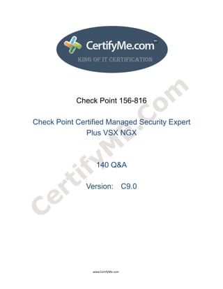  
 
 




                                                       Check Point 156-816

      Check Point Certified Managed Security Expert
                     Plus VSX NGX



                                                                             140 Q&A

                                                                  Version: C9.0




                                                                                      www.CertifyMe.com 
 
 