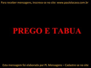 Para receber mensagens, inscreva-se no site: www.paulolacava.com.br




         PREGO E TABUA


 Esta mensagem foi elaborada por PL Mensagens – Cadastre-se no site
 