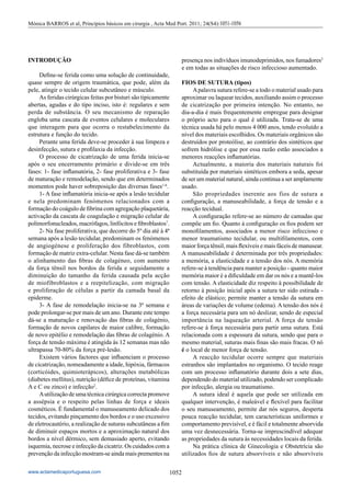 1052
www.actamedicaportuguesa.com
Mónica BARROS et al, Princípios básicos em cirurgia , Acta Med Port. 2011; 24(S4):1051-1056
INTRODUÇÃO
	 Define-se ferida como uma solução de continuidade,
quase sempre de origem traumática, que pode, além da
pele, atingir o tecido celular subcutâneo e músculo.
	 As feridas cirúrgicas feitas por bisturi são tipicamente
abertas, agudas e do tipo inciso, isto é: regulares e sem
perda de substância. O seu mecanismo de reparação
engloba uma cascata de eventos celulares e moleculares
que interagem para que ocorra o restabelecimento da
estrutura e função do tecido.
	 Perante uma ferida deve-se proceder à sua limpeza e
desinfecção, sutura e profilaxia da infecção.
	 O processo de cicatrização de uma ferida inicia-se
após o seu encerramento primário e divide-se em três
fases: 1- fase inflamatória, 2- fase proliferativa e 3- fase
de maturação e remodelação, sendo que em determinados
momentos pode haver sobreposição das diversas fases1-6
.
	 1- A fase inflamatória inicia-se após a lesão tecidular
e nela predominam fenómenos relacionados com a
formação do coágulo de fibrina com agregação plaquetária,
activação da cascata de coagulação e migração celular de
polimorfonucleados, macrófagos, linfócitos e fibroblastos7
.
	 2- Na fase proliferativa, que decorre do 5º dia até à 4ª
semana após a lesão tecidular, predominam os fenómenos
de angiogénese e proliferação dos fibroblastos, com
formação de matriz extra-celular. Nesta fase dá-se também
o alinhamento das fibras de colagéneo, com aumento
da força tênsil nos bordos da ferida e seguidamente a
diminuição do tamanho da ferida causada pela acção
de miofibroblastos e a reepitelização, com migração
e proliferação de células a partir da camada basal da
epiderme.
	 3- A fase de remodelação inicia-se na 3ª semana e
pode prolongar-se por mais de um ano. Durante este tempo
dá-se a maturação e renovação das fibras de colagénio,
formação de novos capilares de maior calibre, formação
de novo epitélio e remodelação das fibras de colagénio. A
força de tensão máxima é atingida às 12 semanas mas não
ultrapassa 70-80% da força pré-lesão.
	 Existem vários factores que influenciam o processo
de cicatrização, nomeadamente a idade, hipóxia, fármacos
(corticóides, quimioterápicos), alterações metabólicas
(diabetes mellitus), nutrição (défice de proteínas, vitamina
A e C ou zinco) e infecção2
.
	 Autilização de uma técnica cirúrgica correcta promove
a assépsia e o respeito pelas linhas de força e ideais
cosméticos. É fundamental o manuseamento delicado dos
tecidos, evitando pinçamento dos bordos e o uso excessivo
de eletrocautério, a realização de suturas subcutâneas a fim
de diminuir espaços mortos e a aproximação natural dos
bordos a nível dérmico, sem demasiado aperto, evitando
isquemia, necrose e infecção da cicatriz. Os cuidados com a
prevenção da infecção mostram-se ainda mais prementes na
presença nos indivíduos imunodeprimidos, nos fumadores2
e em todas as situações de risco infeccioso aumentado.
FIOS DE SUTURA (tipos)
	 Apalavra sutura refere-se a todo o material usado para
aproximar ou laquear tecidos, auxiliando assim o processo
de cicatrização por primeira intenção. No entanto, no
dia-a-dia é mais frequentemente empregue para designar
o próprio acto para o qual é utilizada. Trata-se de uma
técnica usada há pelo menos 4 000 anos, tendo evoluído a
nível dos materiais escolhidos. Os materiais orgânicos são
destruídos por proteólise, ao contrário dos sintéticos que
sofrem hidrólise e que por essa razão estão associados a
menores reacções inflamatórias.
	 Actualmente, a maioria dos materiais naturais foi
substituída por materiais sintéticos embora a seda, apesar
de ser um material natural, ainda continua a ser amplamente
usado.
	 São propriedades inerente aos fios de sutura a
configuração, a manuseabilidade, a força de tensão e a
reacção tecidual.
	 A configuração refere-se ao número de camadas que
compõe um fio. Quanto à configuração os fios podem ser
monofilamentos, associados a menor risco infeccioso e
menor traumatismo tecidular, ou multifilamentos, com
maior força tênsil, mais flexíveis e mais fáceis de manusear.
A manuseabilidade é determinada por três propriedades:
a memória, a elasticidade e a tensão dos nós. A memória
refere-se à tendência para manter a posição - quanto maior
memória maior é a dificuldade em dar os nós e a mantê-los
com tensão. A elasticidade diz respeito à possibilidade de
retorno à posição inicial após a sutura ter sido estirada -
efeito de elástico; permite manter a tensão da sutura em
áreas de variações de volume (edema). A tensão dos nós é
a força necessária para um nó deslizar, sendo de especial
importância na laqueação arterial. A força de tensão
refere-se à força necessária para partir uma sutura. Está
relacionada com a espessura da sutura, sendo que para o
mesmo material, suturas mais finas são mais fracas. O nó
é o local de menor força de tensão.
	 A reacção tecidular ocorre sempre que materiais
estranhos são implantados no organismo. O tecido reage
com um processo inflamatório durante dois a sete dias,
dependendo do material utilizado, podendo ser complicado
por infecção, alergia ou traumatismo.
	 A sutura ideal é aquela que pode ser utilizada em
qualquer intervenção, é maleável e flexível para facilitar
o seu manuseamento, permite dar nós seguros, desperta
pouca reacção tecidular, tem características uniformes e
comportamento previsível, e é fácil e totalmente absorvida
uma vez desnecessária. Torna-se imprescindível adequar
as propriedades da sutura às necessidades locais da ferida.
	 Na prática clínica de Ginecologia e Obstetrícia são
utilizados fios de sutura absorvíveis e não absorvíveis
 