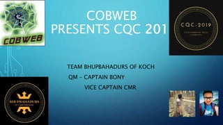 COBWEB
PRESENTS CQC 2019
TEAM BHUPBAHADURS OF KOCH
. QM – CAPTAIN BONY
. VICE CAPTAIN CMR
 