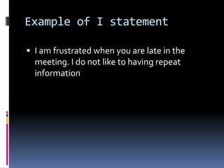 Example of I statement
 I am frustrated when you are late in the
meeting. I do not like to having repeat
information
 