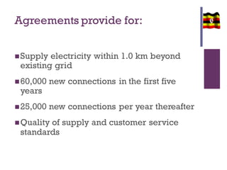 Agreements provide for:
Supply electricity within 1.0 km beyond
existing grid
60,000 new connections in the first five
years
25,000 new connections per year thereafter
Quality of supply and customer service
standards
 