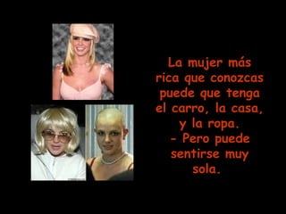 La mujer más rica que conozcas puede que tenga el carro, la casa, y la ropa. - Pero puede sentirse muy sola.                                                     