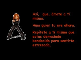 Así,  que, ámate a ti misma.  Ama quien tu ere ahora. Repítete a ti misma que estas demasiada bendecida para sentirte estresada. 