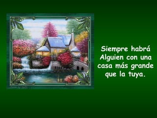 Siempre habrá Alguien con una casa más grande que la tuya. 