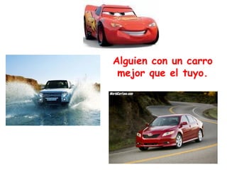 Alguien con un carro mejor que el tuyo.                        