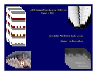 Liftoff Process Using Positive Photoresist
             March 6, 2003




                     Biren Patel, Akil Sutton, Leslie George

                                   Advisor: Dr. James Zhou
 