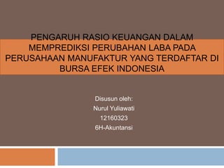 PENGARUH RASIO KEUANGAN DALAM
MEMPREDIKSI PERUBAHAN LABA PADA
PERUSAHAAN MANUFAKTUR YANG TERDAFTAR DI
BURSA EFEK INDONESIA
Disusun oleh:
Nurul Yuliawati
12160323
6H-Akuntansi
 