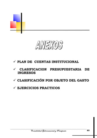  PLAN DE CUENTAS INSTITUCIONAL
 CLASIFICACION PRESUPUESTARIA DE
INGRESOS
 CLASIFICACIÓN POR OBJETO DEL GASTO
 EJERCICIOS PRACTICOS
Contabilidad Gubernamental y Presupuesto 85
 