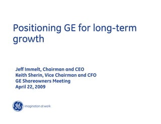 Positioning GE for long-term
growth

Jeff Immelt, Chairman and CEO
Keith Sherin, Vice Chairman and CFO
GE Shareowners Meeting
April 22, 2009
 