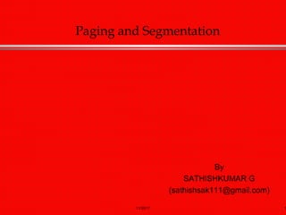 11/30/17 1
Paging and Segmentation
By
SATHISHKUMAR G
(sathishsak111@gmail.com)
 