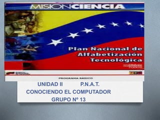UNIDAD II P.N.A.T.
CONOCIENDO EL COMPUTADOR
GRUPO Nº 13
 
