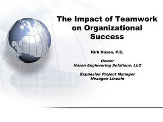 The Impact of Teamwork
on Organizational
Success
Kirk Hazen, P.E.
Owner
Hazen Engineering Solutions, LLC
Expansion Project Manager
Hexagon Lincoln
 