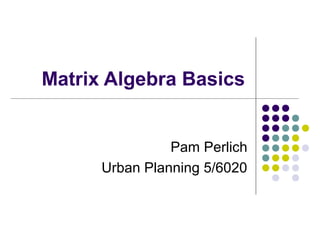 Matrix Algebra Basics
Pam Perlich
Urban Planning 5/6020
 