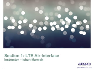 1 © 2012 AIRCOM International Ltd
Section 1: LTE Air-Interface
Instructor – Ishan Marwah
 