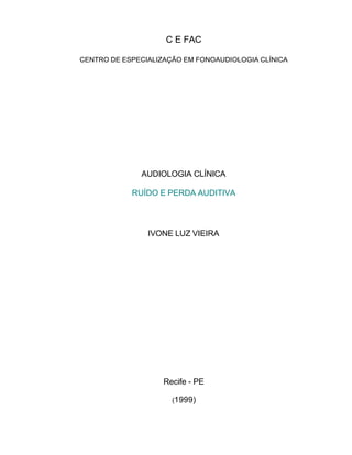 C E FAC
CENTRO DE ESPECIALIZAÇÃO EM FONOAUDIOLOGIA CLÍNICA
AUDIOLOGIA CLÍNICA
RUÍDO E PERDA AUDITIVA
IVONE LUZ VIEIRA
Recife - PE
(1999)
 