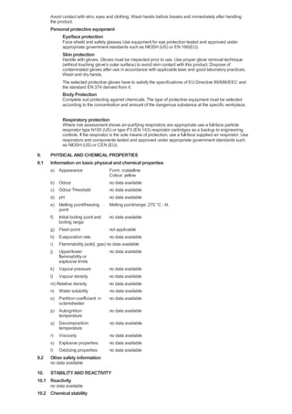 Avoid contact with skin, eyes and clothing. Wash hands before breaks and immediately after handling
the product.

Personal protective equipment
Eye/face protection
Face shield and safety glasses Use equipment for eye protection tested and approved under
appropriate government standards such as NIOSH (US) or EN 166(EU).

Skin protection
Handle with gloves. Gloves must be inspected prior to use. Use proper glove removal technique
(without touching glove's outer surface) to avoid skin contact with this product. Dispose of
contaminated gloves after use in accordance with applicable laws and good laboratory practices.
Wash and dry hands.
The selected protective gloves have to satisfy the specifications of EU Directive 89/686/EEC and
the standard EN 374 derived from it.

Body Protection
Complete suit protecting against chemicals, The type of protective equipment must be selected
according to the concentration and amount of the dangerous substance at the specific workplace.

Respiratory protection
Where risk assessment shows air-purifying respirators are appropriate use a full-face particle
respirator type N100 (US) or type P3 (EN 143) respirator cartridges as a backup to engineering
controls. If the respirator is the sole means of protection, use a full-face supplied air respirator. Use
respirators and components tested and approved under appropriate government standards such
as NIOSH (US) or CEN (EU).

9.
9.1

PHYSICAL AND CHEMICAL PROPERTIES
Information on basic physical and chemical properties
a) Appearance
b)
c)
d)
e)

Form: crystalline
Colour: yellow
no data available
no data available
no data available
Melting point/range: 270 °C - lit.

k) Vapour pressure
l) Vapour density

no data available
no data available

m) Relative density
n) Water solubility
o) Partition coefficient: noctanol/water
p) Autoignition
temperature
q) Decomposition
temperature
r) Viscosity

no data available
no data available
no data available

s) Explosive properties
t) Oxidizing properties

no data available
no data available

Odour
Odour Threshold
pH
Melting point/freezing
point
f) Initial boiling point and
no data available
boiling range
g) Flash point
not applicable
h) Evaporation rate
no data available
i) Flammability (solid, gas) no data available
j) Upper/lower
no data available
flammability or
explosive limits

9.2

no data available
no data available
no data available

Other safety information
no data available

10. STABILITY AND REACTIVITY
10.1 Reactivity
no data available

10.2 Chemical stability

 