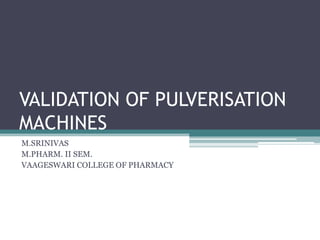 VALIDATION OF PULVERISATION
MACHINES
M.SRINIVAS
M.PHARM. II SEM.
VAAGESWARI COLLEGE OF PHARMACY
 