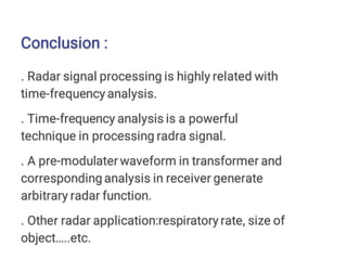 Conclusion :
. Radar signal processing is highly related with
time-frequency analysis.
. Time-frequency analysis is a powerful
technique in processing radra signal.
. A pre-modulaterwaveform in transformer and
corresponding analysis in receiver generate
arbitrary radar function.
. Other radar application:respiratory rate, size of
object…..etc.
 