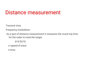 Distance measurement
Transmit time
Frequency modulation
As a part of distance measurement it measures the round trip time
for the radar to meet the target.
d=0.5(c*t)
c=speed of wave
t=time
 