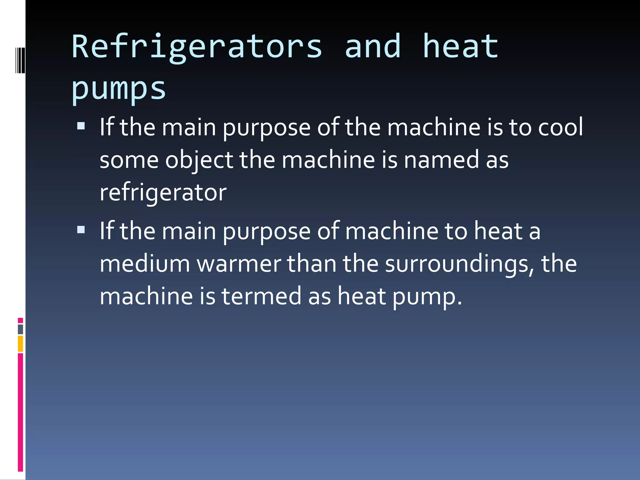 Refrigerators and heat pumps If the main purpose of the machine is to cool some object the machine is named as refrigerator If the main purpose of machine to heat a medium warmer than the surroundings, the machine is termed as heat pump. 