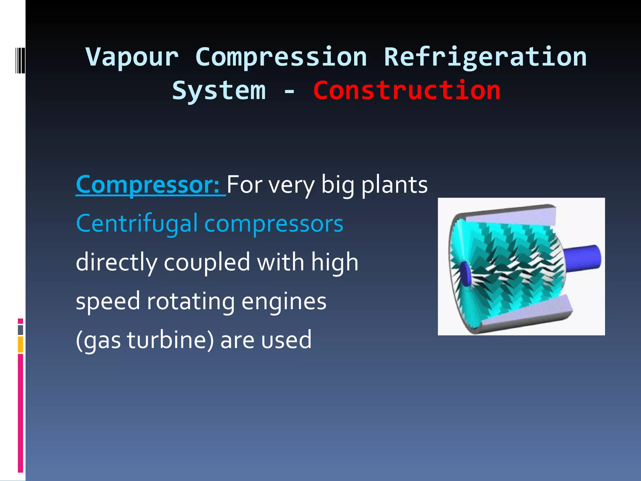 Vapour Compression Refrigeration System -  Construction Compressor:  For very big plants  Centrifugal compressors  directly coupled with high  speed rotating engines  (gas turbine) are used 