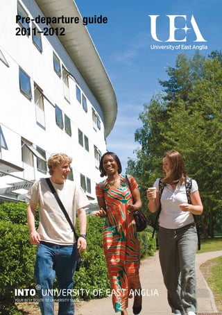 Pre-departure guide
2011–2012




          g
INTO UNIVERSITY OF EAST ANGLIA
YOUR BEST ROUTE TO UNIVERSITY SUCCESS
 