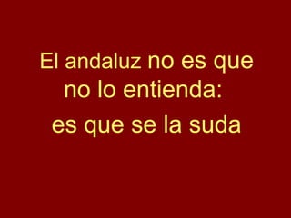 El andaluz no es que
no lo entienda:
es que se la suda
 