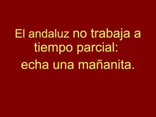 El andaluz no trabaja a
tiempo parcial:
echa una mañanita.
 