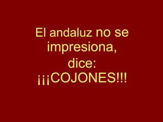El andaluz no se
impresiona,
dice:
¡¡¡COJONES!!!
 