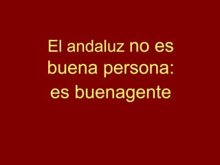El andaluz no es
buena persona:
es buenagente
 