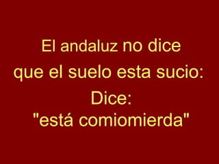El andaluz no dice
que el suelo esta sucio:
Dice:
"está comiomierda"
 