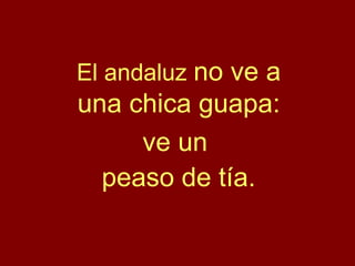 El andaluz no ve a
una chica guapa:
ve un
peaso de tía.
 