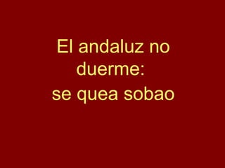 El andaluz no
duerme:
se quea sobao
 
