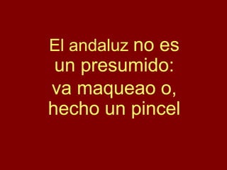 El andaluz no es
un presumido:
va maqueao o,
hecho un pincel
 