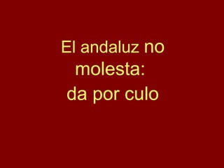 El andaluz no
molesta:
da por culo
 