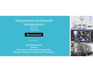 Measurement and Industrial
Instrumentation
ME3225
Credit:3.00
Md. Shariful Islam
Lecturer
Department of Mechanical Engineering
Khulna University of Engineering & Technology
Presented By
Measurement
 