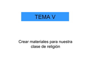 TEMA V
Crear materiales para nuestra
clase de religión
 