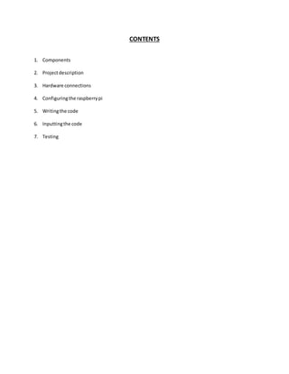 CONTENTS
1. Components
2. Projectdescription
3. Hardware connections
4. Configuringthe raspberrypi
5. Writingthe code
6. Inputtingthe code
7. Testing
 