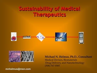 Sustainability of Medical
Therapeutics
Michael N. Helmus, Ph.D., Consultant
Medical Devices, Biomaterials
Drug Delivery, and Nanotechnology
(508) 767 0585
mnhelmus@msn.com
 