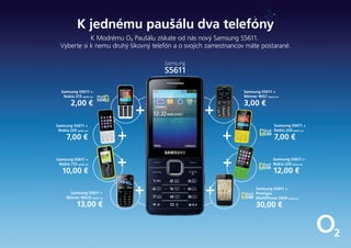 K jednému paušálu dva telefóny
K Modrému O2 Paušálu získate od nás nový Samsung S5611.
Vyberte si k nemu druhý šikovný telefón a o svojich zamestnancov máte postarané.
Dual
SIM
Samsung S5611 +
Nokia 215 spolu za
2,00 €
Samsung S5611 +
Winner WG7 spolu za
3,00 €
Samsung S5611 +
Nokia 220 spolu za
7,00 €
Dual
SIMSS
Samsung S5611 +
Nokia 220 spolu za
7,00 €
Samsung S5611 +
Nokia 113 spolu za
10,00 €
Dual
SIMSS
Samsung S5611 +
Nokia 225 spolu za
12,00 €
Samsung S5611 +
Winner WG12 spolu za
13,00 €
Dual
SIMSS
Samsung S5611 +
Prestigio
MultiPhone 3404 spolu za
30,00 €
 