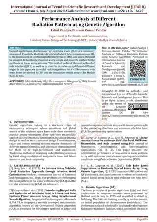 International Journal of Trend in Scientific Research and Development (IJTSRD)
Volume 4 Issue 5, July-August 2020 Available Online: www.ijtsrd.com e-ISSN: 2456 – 6470
@ IJTSRD | Unique Paper ID – IJTSRD33020 | Volume – 4 | Issue – 5 | July-August 2020 Page 874
Performance Analysis of Different
Radiation Pattern using Genetic Algorithm
Rahul Pandya, Praveen Kumar Patidar
Department of Electronics and Communication,
Lakshmi Narain College of Technology (LNCT), Indore, Madhya Pradesh, India
ABSTRACT
In most applications of antenna arrays, side lobe levels (SLLs) are commonly
unwanted. Especially, the first side lobe level which determinesmaximumSLL
is the main source of electromagnetic interference (EMI),and hence, it should
be lowered. In this thesis proposed a very simple and powerful methodforthe
synthesis of linear array antenna. This method reduced the desired level of
side lobe level (SLL) as well as to steer the main beam at different-different
angle. In this paper we draw the radiation pattern for N = 24 elements with
main beam are shifted by 30° and the simulation result analysis by Matlab
R2013a tool.
KEYWORDS: Side Lobe Level (SLL), Electromagnetic Interference (EMI), Genetic
Algorithm (GA), Linear Array Antenna, Radiation Pattern
How to cite this paper: Rahul Pandya |
Praveen Kumar Patidar "Performance
Analysis of Different Radiation Pattern
using Genetic Algorithm" Published in
International Journal
of Trend in Scientific
Research and
Development(ijtsrd),
ISSN: 2456-6470,
Volume-4 | Issue-5,
August 2020, pp.874-
877, URL:
www.ijtsrd.com/papers/ijtsrd33020.pdf
Copyright © 2020 by author(s) and
International Journal of TrendinScientific
Research and Development Journal. This
is an Open Access article distributed
under the terms of
the Creative
Commons Attribution
License (CC BY 4.0)
(http://creativecommons.org/licenses/by
/4.0)
1. INTRODUCTION
Genetic algorithms belong to a stochastic class of
evolutionary techniques, whose robustness and global
search of the solutions space have made them extremely
popular among researchers. They have been successfully
applied to electromagnetic optimization, including antenna
design as well as smart antennas design. Communication,
radar and remote sensing systems employ thousands of
different types of antennas, and there is an increasing need
for them to be high-performance and customized.
Traditional methods of designing and optimizing antennas
by hand using simulation or analysis are time- and labor-
intensive, and limit complexity.
2. LITERATURE SURVEY
[1] Geng Sun et al. (2018), An Antenna Array Sidelobe
Level Reduction Approach through Invasive Weed
Optimization, Hindawi, International Journal of Antennas
and Propagation, Vol. 2018, The problems of synthesizing
the beam patterns of the linear antenna array (LAA)and the
circular antenna array (CAA) are addressed.
[2] Maryam Hesari et al. (2017), IntroducingDeeper Nulls
and Reduction of Side-Lobe Level in Linear and Non-
Uniform Planar Antenna Arrays Using Gravitational
Search Algorithm, Progress in Electromagnetics Research
B, Vol. 73, in this paper, a recently developed metaheuristic
algorithm, known as the Gravitational Search Algorithm
(GSA), is employed for the pattern synthesis of linear and
nonuniform planar antenna arrayswithdesiredpatternnulls
in the interfering directions and minimum side lobe level
(SLL) by position-only optimization.
[3] Saeed Ur Rahman et al. (2017), Analysis of Linear
Antenna Array for minimum Side Lobe Level,HalfPower
Beamwidth, and Nulls control using PSO, Journal of
Microwaves, Optoelectronics and Electromagnetic
Applications, Vol. 16 (2), This paper presents the
optimization performance of non-uniform linear antenna
array with optimized inter-element spacing and excitation
amplitude using Particle Swarm Optimization (PSO).
[4] V. S. Gangwar et al. (2015), Side Lobe Level
Suppression in Randomly Spaced Linear Array Using
Genetic Algorithm, 2015 IEEEInternationalMicrowaveand
RF Conference, this paper presents synthesis of randomly
spaced linear array (RSLA) with reduced side lobe level
(SLL).
3. Genetic Algorithms (GA)
The basic principles of genetic algorithms (GAs) and their
applications in computer systems were presented by
Holland and de Jong in 1975 and described in detail by
Goldberg. The GAstarts forming, usually by randommanner,
an initial population of chromosomes (individuals). The
performance of each individualis evaluated by the objective
function or the fitness function, which determinesthegoalin
IJTSRD33020
 