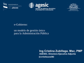 Ing Cristina Zubillaga. Msc, PMP
AGESIC, Directora Ejecutiva Adjunta
e-Gobierno:
un modelo de gestión único
para la Administración Pública
@cristinazuibi
 
