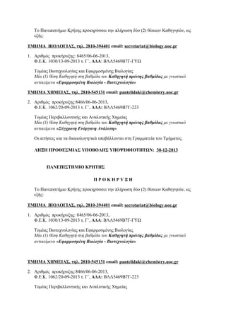 To Πανεπιστήμιο Κρήτης προκηρύσσει την πλήρωση δύο (2) θέσεων Καθηγητών, ως
εξής:
ΤΜΗΜΑ ΒΙΟΛΟΓΙΑΣ, τηλ. 2810-394401 email: secretariat@biology.uoc.gr
1. Αριθμός προκήρυξης: 8465/06-06-2013,
Φ.Ε.Κ. 1030/13-09-2013 τ. Γ΄, ΑΔΑ: ΒΛΛ5469Β7Γ-ΓΥΩ
Τομέας Βιοτεχνολογίας και Εφαρμοσμένης Βιολογίας
Μία (1) θέση Καθηγητή στη βαθμίδα του Καθηγητή πρώτης βαθμίδας με γνωστικό
αντικείμενο «Εφαρμοσμένη Βιολογία - Βιοτεχνολογία»
ΤΜΗΜΑ ΧΗΜΕΙΑΣ, τηλ. 2810-545131 email: pantelidaki@chemistry.uoc.gr
2. Αριθμός προκήρυξης:8466/06-06-2013,
Φ.Ε.Κ. 1062/20-09-2013 τ. Γ΄, ΑΔΑ: ΒΛΛ5469Β7Γ-223
Τομέας Περιβαλλοντικής και Αναλυτικής Χημείας
Μία (1) θέση Καθηγητή στη βαθμίδα του Καθηγητή πρώτης βαθμίδας με γνωστικό
αντικείμενο «Σύγχρονη Ενόργανη Ανάλυση»
Οι αιτήσεις και τα δικαιολογητικά υποβάλλονται στη Γραμματεία του Τμήματος.
ΛΗΞΗ ΠΡΟΘΕΣΜΙΑΣ ΥΠΟΒΟΛΗΣ ΥΠΟΨΗΦΙΟΤΗΤΩΝ: 30-12-2013

ΠΑΝΕΠΙΣΤΗΜΙΟ ΚΡΗΤΗΣ
ΠΡΟΚΗΡΥΞΗ
To Πανεπιστήμιο Κρήτης προκηρύσσει την πλήρωση δύο (2) θέσεων Καθηγητών, ως
εξής:
ΤΜΗΜΑ ΒΙΟΛΟΓΙΑΣ, τηλ. 2810-394401 email: secretariat@biology.uoc.gr
1. Αριθμός προκήρυξης: 8465/06-06-2013,
Φ.Ε.Κ. 1030/13-09-2013 τ. Γ΄, ΑΔΑ: ΒΛΛ5469Β7Γ-ΓΥΩ
Τομέας Βιοτεχνολογίας και Εφαρμοσμένης Βιολογίας
Μία (1) θέση Καθηγητή στη βαθμίδα του Καθηγητή πρώτης βαθμίδας με γνωστικό
αντικείμενο «Εφαρμοσμένη Βιολογία - Βιοτεχνολογία»

ΤΜΗΜΑ ΧΗΜΕΙΑΣ, τηλ. 2810-545131 email: pantelidaki@chemistry.uoc.gr
2. Αριθμός προκήρυξης:8466/06-06-2013,
Φ.Ε.Κ. 1062/20-09-2013 τ. Γ΄, ΑΔΑ: ΒΛΛ5469Β7Γ-223
Τομέας Περιβαλλοντικής και Αναλυτικής Χημείας

 
