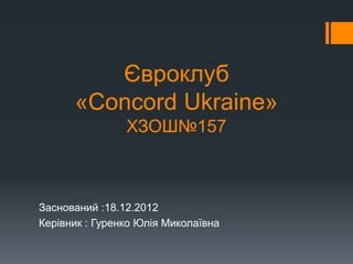 Євроклуб
«Concord Ukraine»
ХЗОШ№157
Заснований :18.12.2012
Керівник : Гуренко Юлія Миколаївна
 